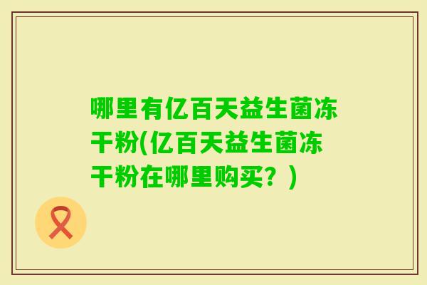 哪里有亿百天益生菌冻干粉(亿百天益生菌冻干粉在哪里购买？)