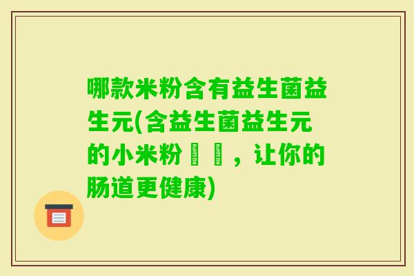 哪款米粉含有益生菌益生元(含益生菌益生元的小米粉饸饹，让你的肠道更健康)