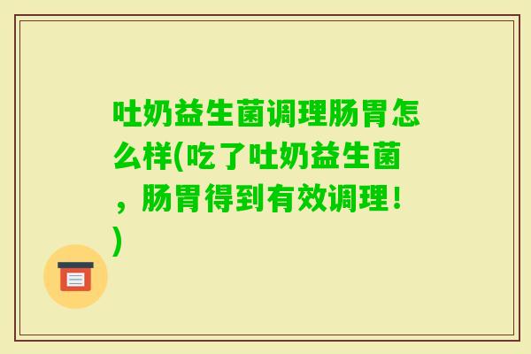 吐奶益生菌调理肠胃怎么样(吃了吐奶益生菌，肠胃得到有效调理！)