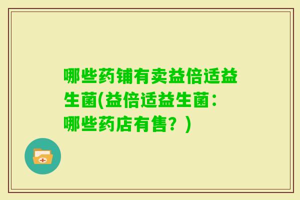 哪些药铺有卖益倍适益生菌(益倍适益生菌：哪些药店有售？)