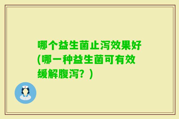 哪个益生菌止泻效果好(哪一种益生菌可有效缓解？)