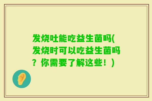 发烧吐能吃益生菌吗(发烧时可以吃益生菌吗？你需要了解这些！)