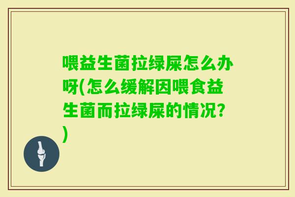 喂益生菌拉绿屎怎么办呀(怎么缓解因喂食益生菌而拉绿屎的情况？)