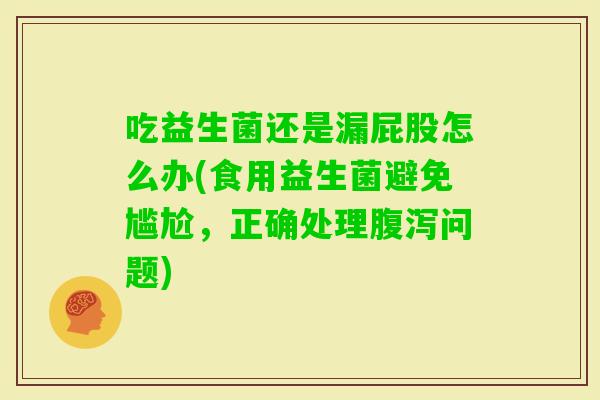 吃益生菌还是漏屁股怎么办(食用益生菌避免尴尬，正确处理问题)