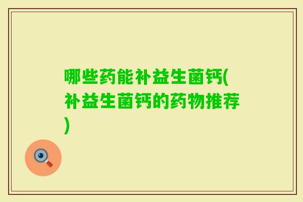 哪些药能补益生菌钙(补益生菌钙的推荐)