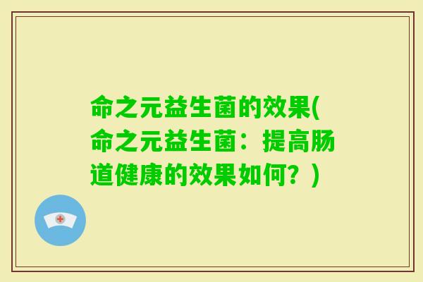 命之元益生菌的效果(命之元益生菌：提高肠道健康的效果如何？)
