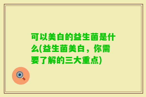 可以美白的益生菌是什么(益生菌美白，你需要了解的三大重点)