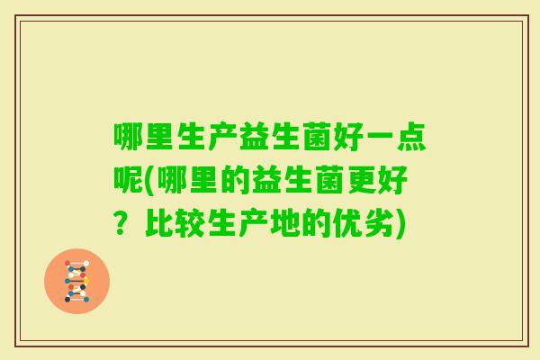 哪里生产益生菌好一点呢(哪里的益生菌更好？比较生产地的优劣)