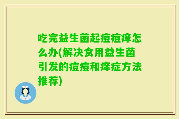 吃完益生菌起痘痘痒怎么办(解决食用益生菌引发的痘痘和痒症方法推荐)