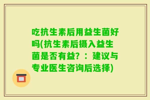 吃抗生素后用益生菌好吗(抗生素后摄入益生菌是否有益？：建议与专业医生咨询后选择)