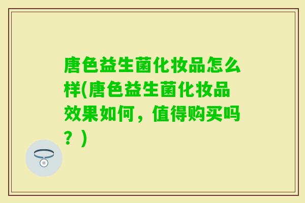 唐色益生菌化妆品怎么样(唐色益生菌化妆品效果如何，值得购买吗？)