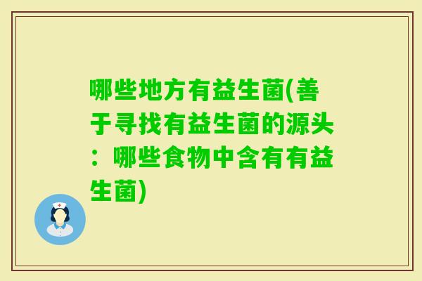 哪些地方有益生菌(善于寻找有益生菌的源头：哪些食物中含有有益生菌)