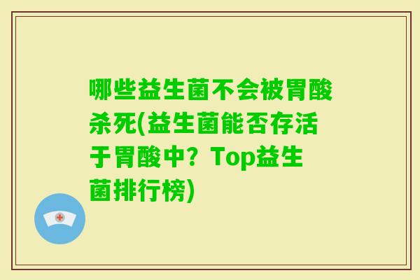哪些益生菌不会被胃酸杀死(益生菌能否存活于胃酸中？Top益生菌排行榜)