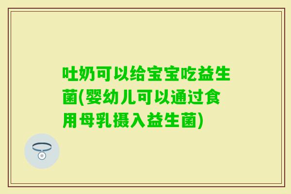 吐奶可以给宝宝吃益生菌(婴幼儿可以通过食用母乳摄入益生菌)