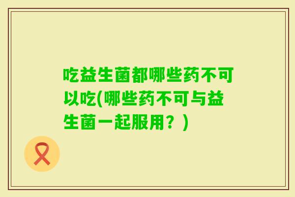 吃益生菌都哪些药不可以吃(哪些药不可与益生菌一起服用？)