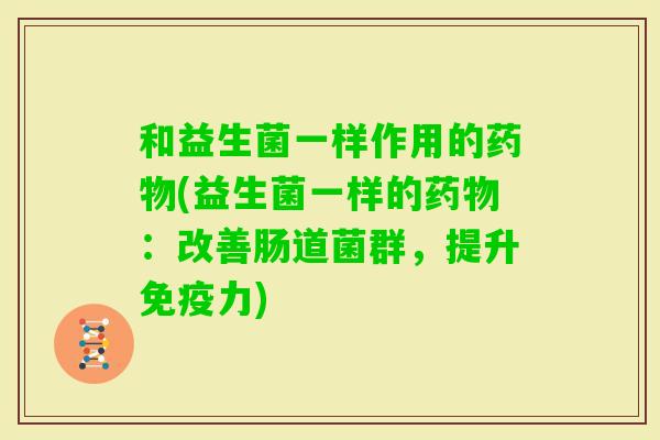 和益生菌一样作用的(益生菌一样的:改善肠道菌群,提升力) 和益生菌一样作用的(益生菌一样的:改善肠道菌群,提升力)