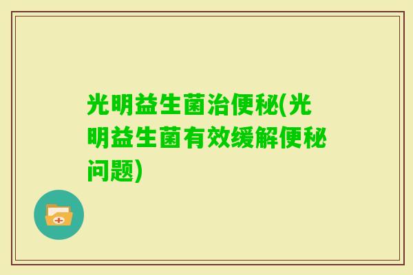 光明益生菌(光明益生菌有效缓解问题)