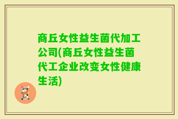 商丘女性益生菌代加工公司(商丘女性益生菌代工企业改变女性健康生活)