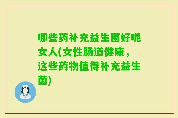 哪些药补充益生菌好呢女人(女性肠道健康，这些值得补充益生菌)