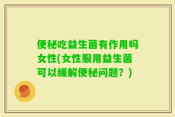 吃益生菌有作用吗女性(女性服用益生菌可以缓解问题？)