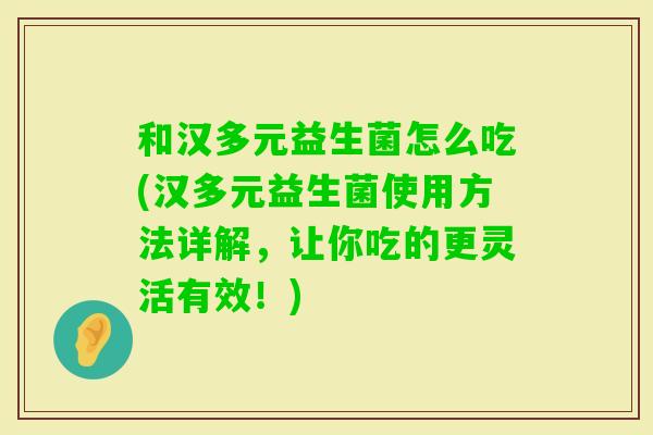 和汉多元益生菌怎么吃(汉多元益生菌使用方法详解，让你吃的更灵活有效！)