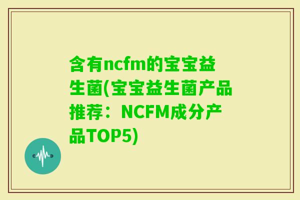 含有ncfm的宝宝益生菌(宝宝益生菌产品推荐：NCFM成分产品TOP5)