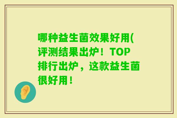 哪种益生菌效果好用(评测结果出炉！TOP排行出炉，这款益生菌很好用！