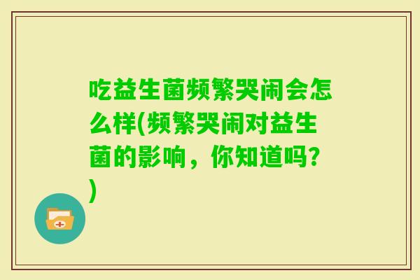 吃益生菌频繁哭闹会怎么样(频繁哭闹对益生菌的影响,你知道吗?) 吃益生菌频繁哭闹会怎么样(频繁哭闹对益生菌的影响,你知道吗?)