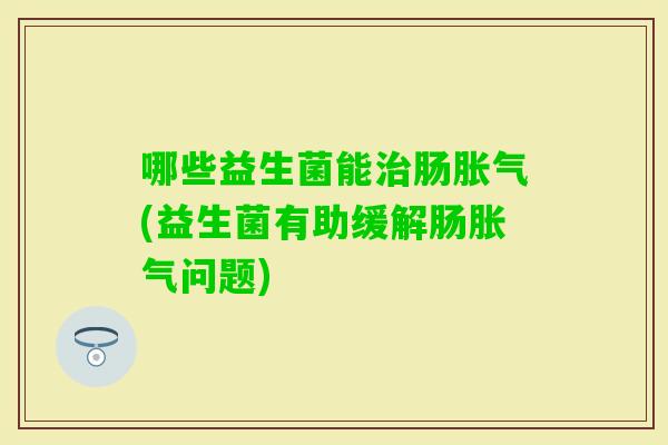 哪些益生菌能肠(益生菌有助缓解肠问题)