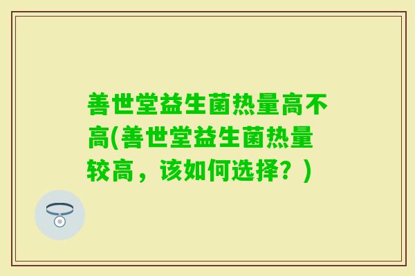善世堂益生菌热量高不高(善世堂益生菌热量较高，该如何选择？)