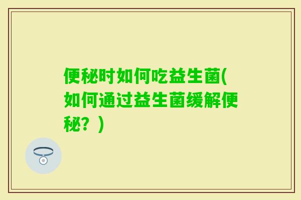 时如何吃益生菌(如何通过益生菌缓解?) 时如何吃益生菌(如何通过益生菌缓解?)