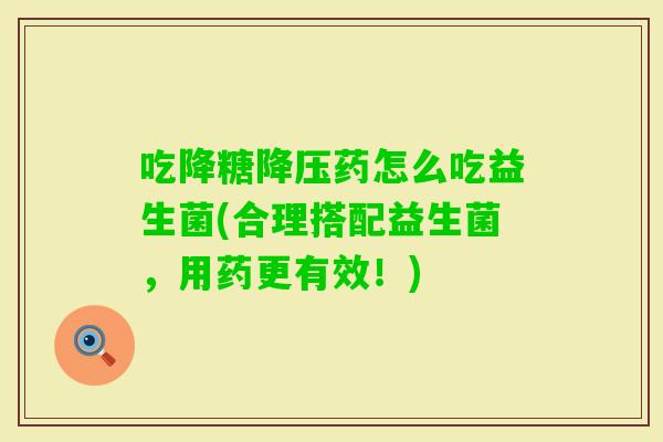 吃降糖药怎么吃益生菌(合理搭配益生菌，用药更有效！)