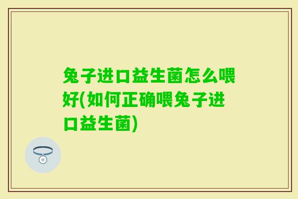 兔子进口益生菌怎么喂好(如何正确喂兔子进口益生菌)