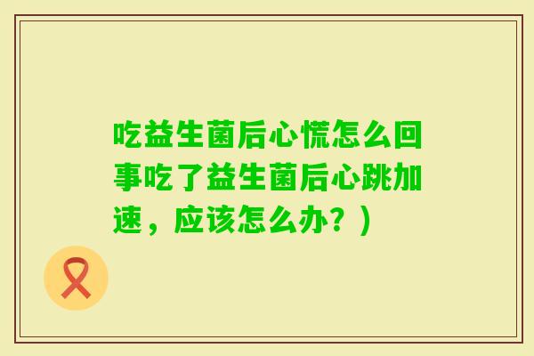 吃益生菌后心慌怎么回事吃了益生菌后心跳加速，应该怎么办？)