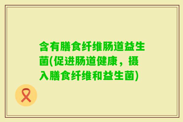 含有膳食纤维肠道益生菌(促进肠道健康，摄入膳食纤维和益生菌)