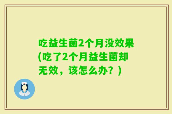 吃益生菌2个月没效果(吃了2个月益生菌却无效，该怎么办？)