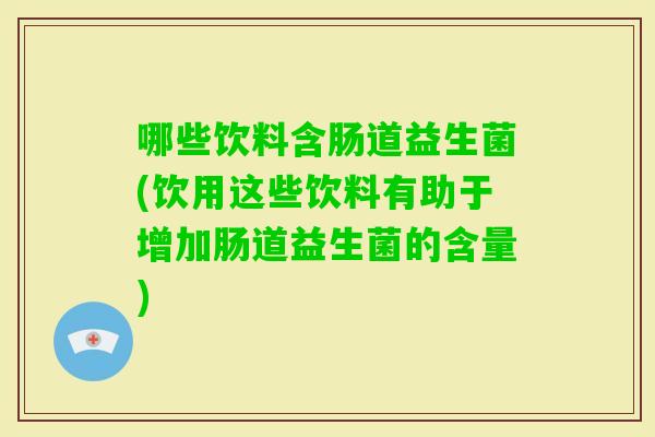 哪些饮料含肠道益生菌(饮用这些饮料有助于增加肠道益生菌的含量)