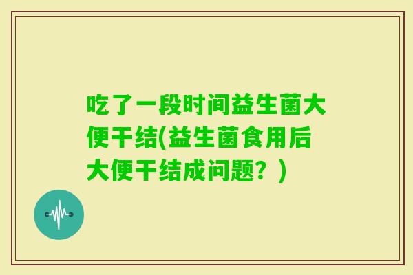 吃了一段时间益生菌大便干结(益生菌食用后大便干结成问题？)