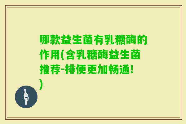 哪款益生菌有乳糖酶的作用(含乳糖酶益生菌推荐-排便更加畅通!)