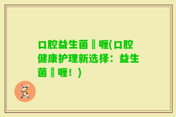 口腔益生菌啫喱(口腔健康护理新选择：益生菌啫喱！)