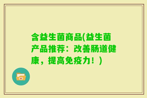 含益生菌商品(益生菌产品推荐：改善肠道健康，提高力！)