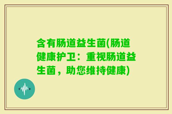 含有肠道益生菌(肠道健康护卫：重视肠道益生菌，助您维持健康)