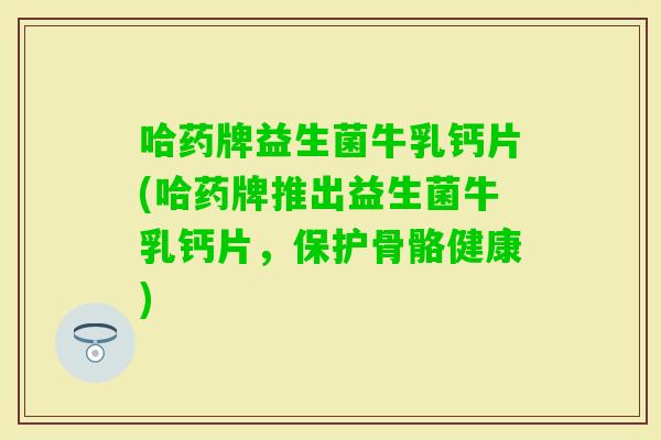 哈药牌益生菌牛乳钙片(哈药牌推出益生菌牛乳钙片，保护骨骼健康)