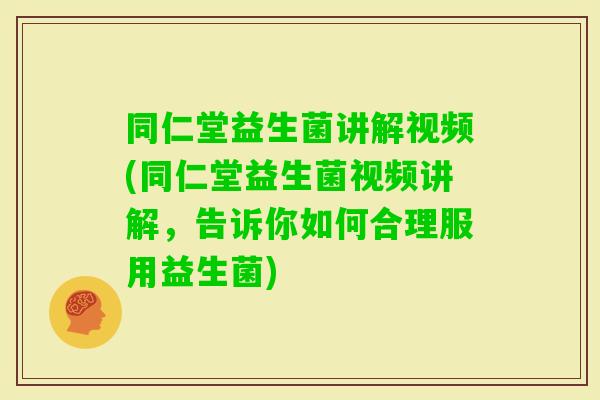 同仁堂益生菌讲解视频(同仁堂益生菌视频讲解，告诉你如何合理服用益生菌)