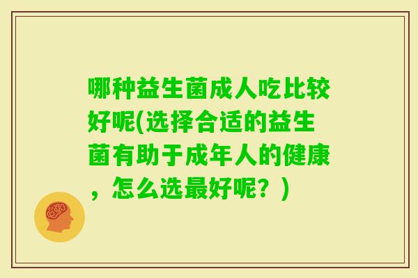 哪种益生菌成人吃比较好呢(选择合适的益生菌有助于成年人的健康，怎么选好呢？)