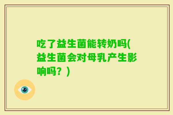 吃了益生菌能转奶吗(益生菌会对母乳产生影响吗?) 吃了益生菌能转奶吗(益生菌会对母乳产生影响吗?)