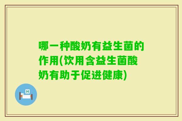 哪一种酸奶有益生菌的作用(饮用含益生菌酸奶有助于促进健康)