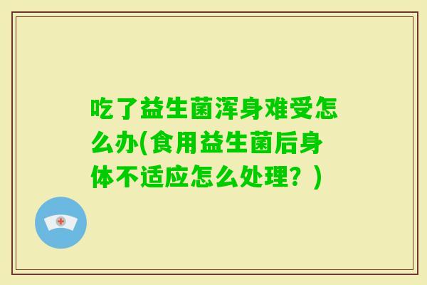 吃了益生菌浑身难受怎么办(食用益生菌后身体不适应怎么处理？)