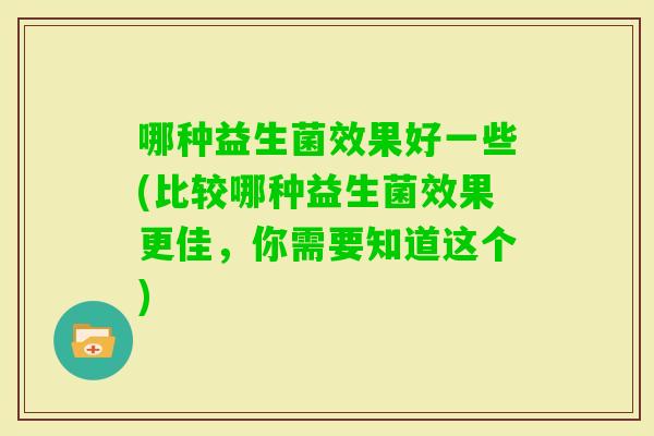 哪种益生菌效果好一些(比较哪种益生菌效果更佳，你需要知道这个)