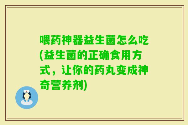 喂药神器益生菌怎么吃(益生菌的正确食用方式,让你的药丸变成神奇营养剂) 喂药神器益生菌怎么吃(益生菌的正确食用方式,让你的药丸变成神奇营养剂)